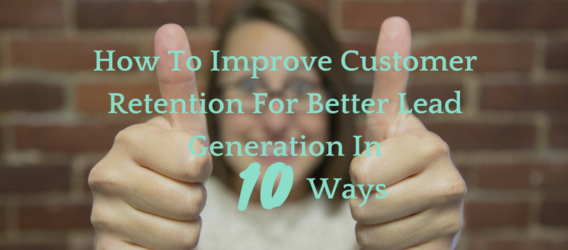 How To Improve Customer Retention For Better Lead Generation In Ten Ways