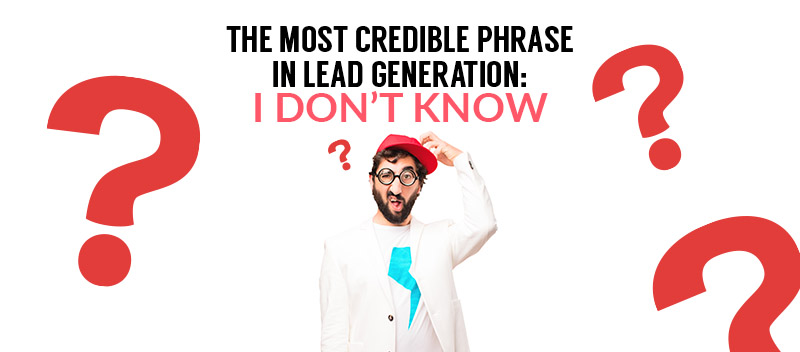The Most Credible Phrase In Lead Generation: I Don’t Know