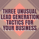 Three Unusual Lead Generation Tactics For Your Business